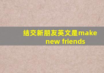 结交新朋友英文是make new friends